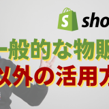Shopifyの一般的な物販EC以外での活用方法・事例